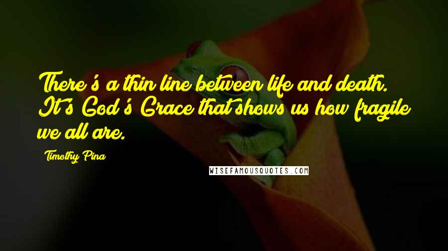 Timothy Pina Quotes: There's a thin line between life and death. It's God's Grace that shows us how fragile we all are.