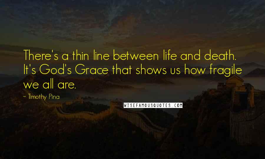 Timothy Pina Quotes: There's a thin line between life and death. It's God's Grace that shows us how fragile we all are.