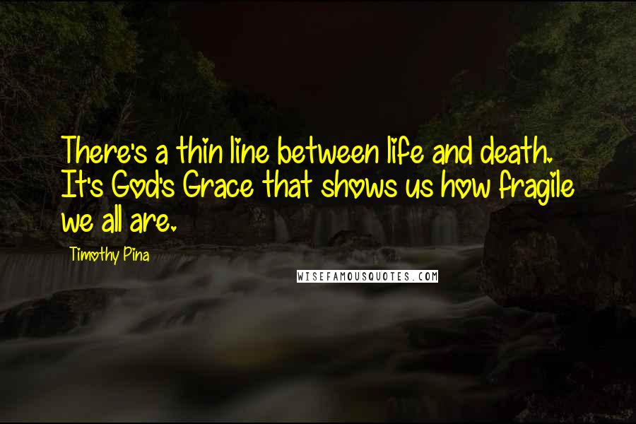 Timothy Pina Quotes: There's a thin line between life and death. It's God's Grace that shows us how fragile we all are.