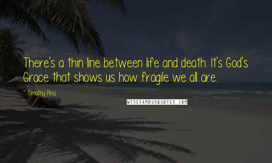 Timothy Pina Quotes: There's a thin line between life and death. It's God's Grace that shows us how fragile we all are.