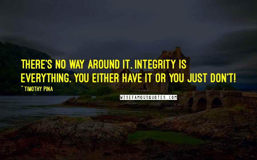 Timothy Pina Quotes: There's no way around it. Integrity is everything. You either have it or you just don't!