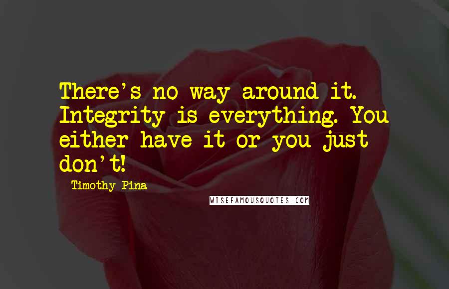 Timothy Pina Quotes: There's no way around it. Integrity is everything. You either have it or you just don't!