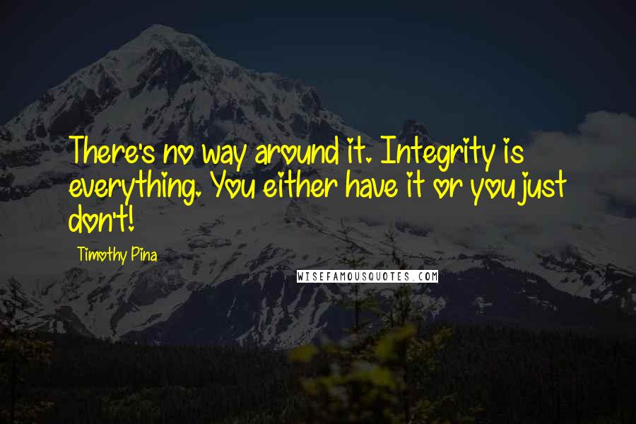 Timothy Pina Quotes: There's no way around it. Integrity is everything. You either have it or you just don't!