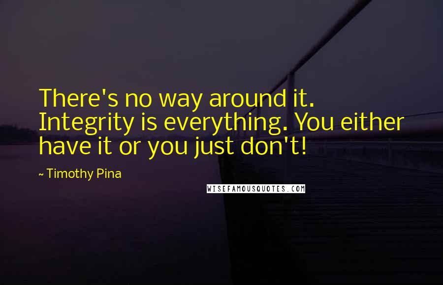 Timothy Pina Quotes: There's no way around it. Integrity is everything. You either have it or you just don't!