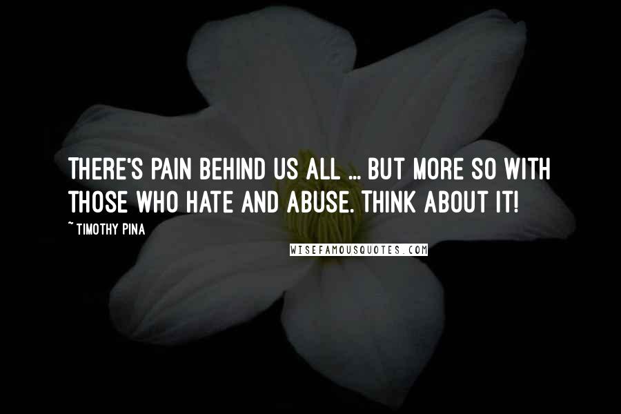 Timothy Pina Quotes: There's pain behind us all ... but more so with those who hate and abuse. Think about it!