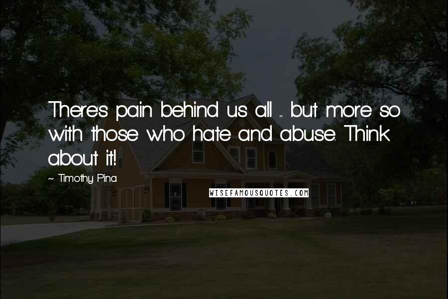 Timothy Pina Quotes: There's pain behind us all ... but more so with those who hate and abuse. Think about it!