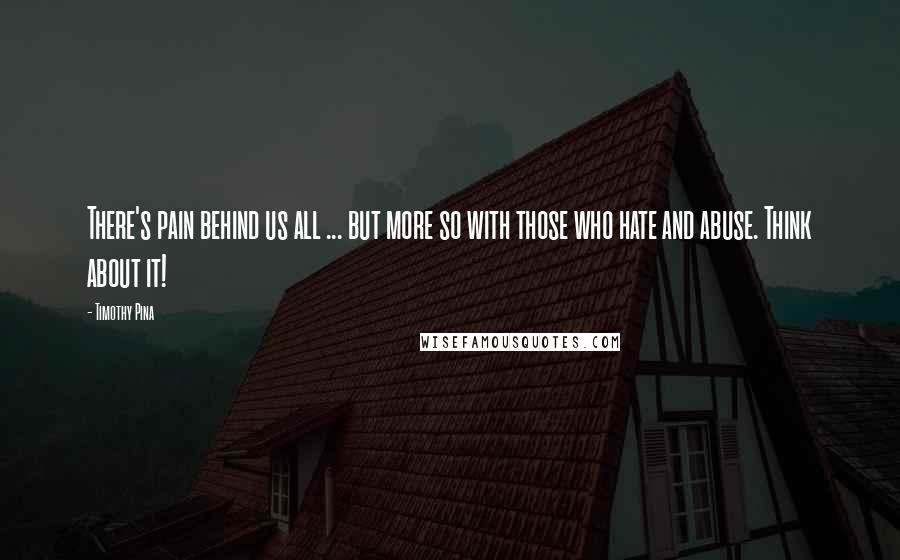 Timothy Pina Quotes: There's pain behind us all ... but more so with those who hate and abuse. Think about it!