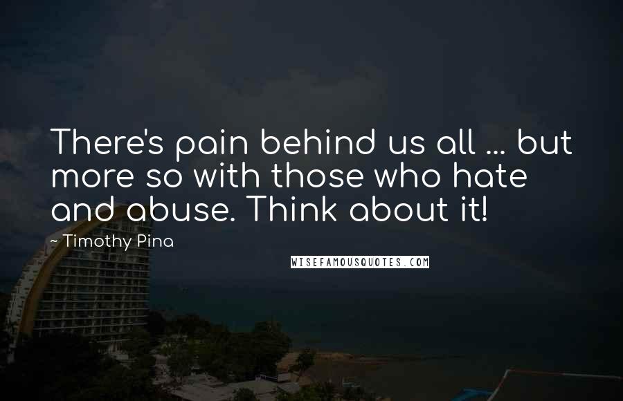 Timothy Pina Quotes: There's pain behind us all ... but more so with those who hate and abuse. Think about it!