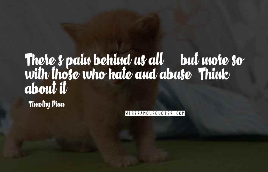 Timothy Pina Quotes: There's pain behind us all ... but more so with those who hate and abuse. Think about it!