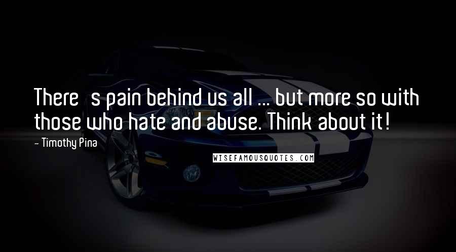 Timothy Pina Quotes: There's pain behind us all ... but more so with those who hate and abuse. Think about it!