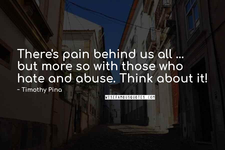 Timothy Pina Quotes: There's pain behind us all ... but more so with those who hate and abuse. Think about it!