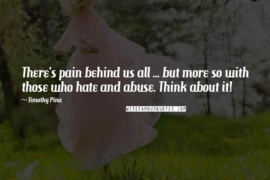 Timothy Pina Quotes: There's pain behind us all ... but more so with those who hate and abuse. Think about it!