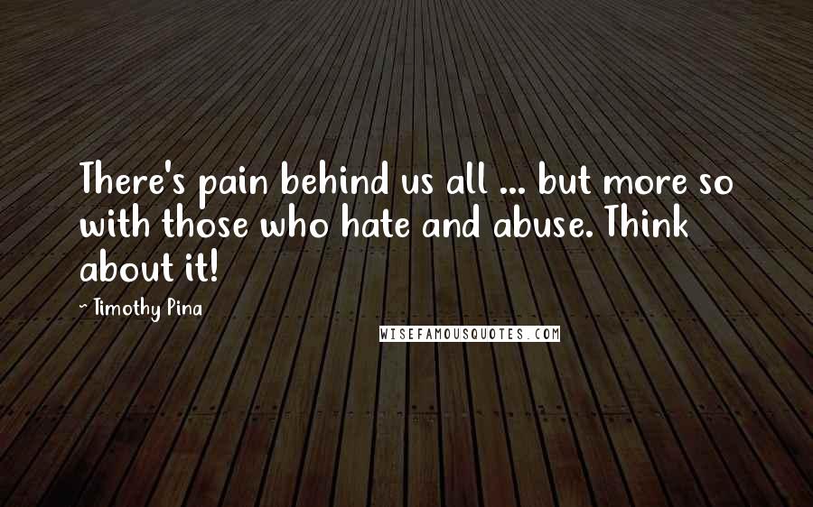 Timothy Pina Quotes: There's pain behind us all ... but more so with those who hate and abuse. Think about it!