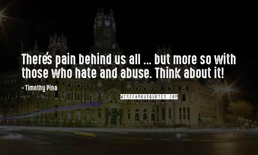 Timothy Pina Quotes: There's pain behind us all ... but more so with those who hate and abuse. Think about it!