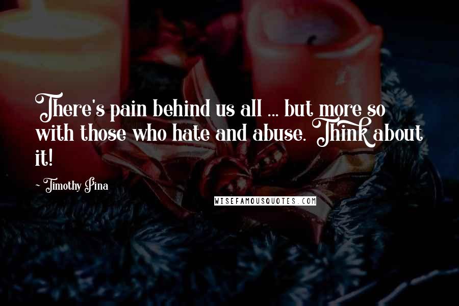 Timothy Pina Quotes: There's pain behind us all ... but more so with those who hate and abuse. Think about it!