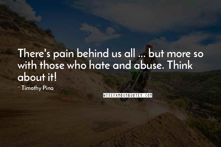 Timothy Pina Quotes: There's pain behind us all ... but more so with those who hate and abuse. Think about it!