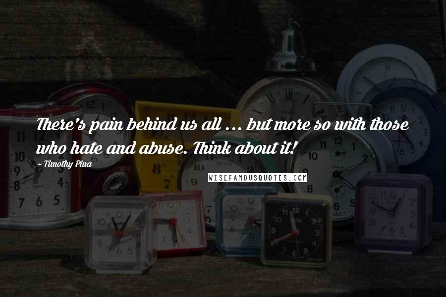 Timothy Pina Quotes: There's pain behind us all ... but more so with those who hate and abuse. Think about it!