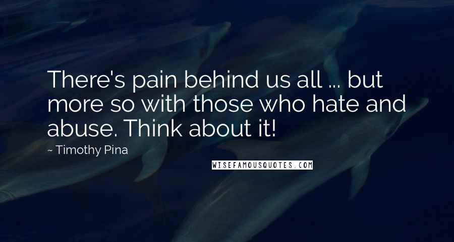 Timothy Pina Quotes: There's pain behind us all ... but more so with those who hate and abuse. Think about it!