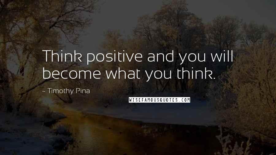 Timothy Pina Quotes: Think positive and you will become what you think.