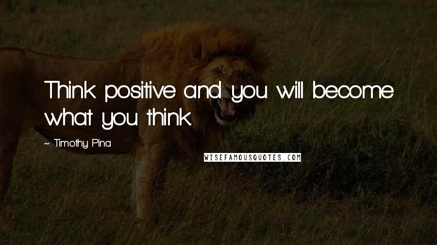Timothy Pina Quotes: Think positive and you will become what you think.