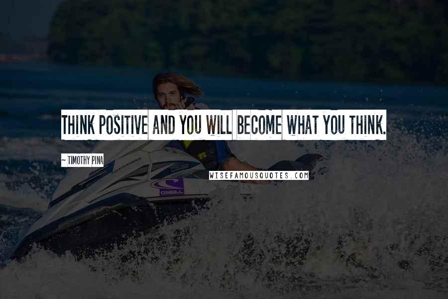 Timothy Pina Quotes: Think positive and you will become what you think.