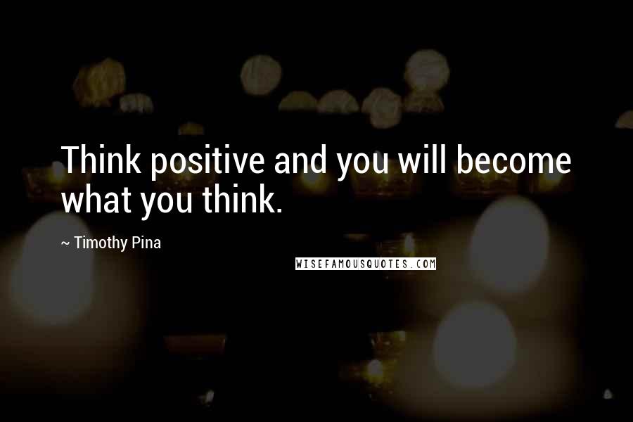 Timothy Pina Quotes: Think positive and you will become what you think.