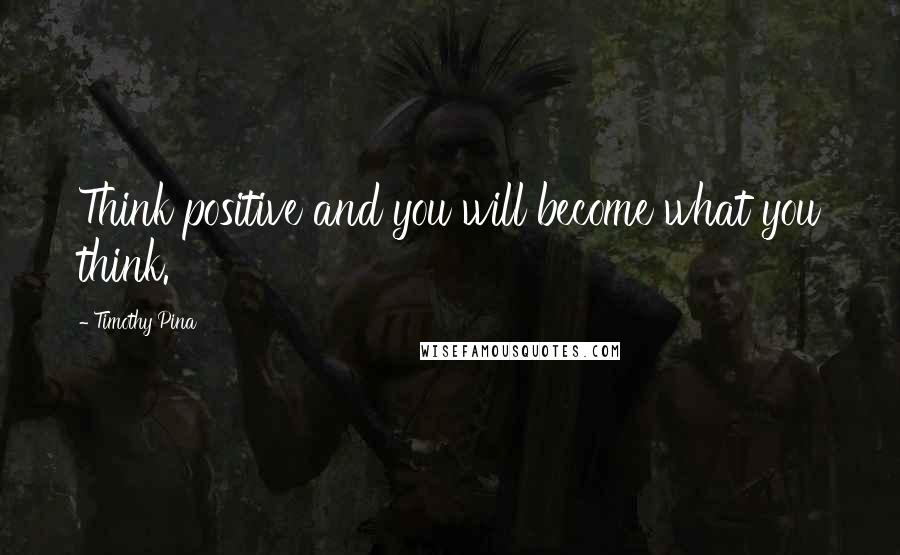 Timothy Pina Quotes: Think positive and you will become what you think.