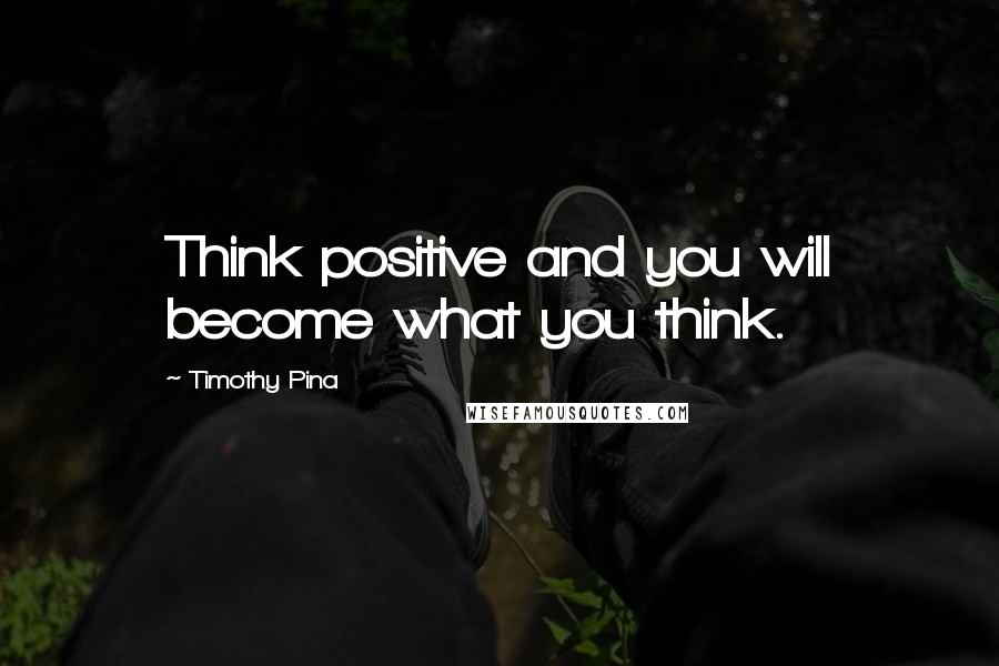 Timothy Pina Quotes: Think positive and you will become what you think.