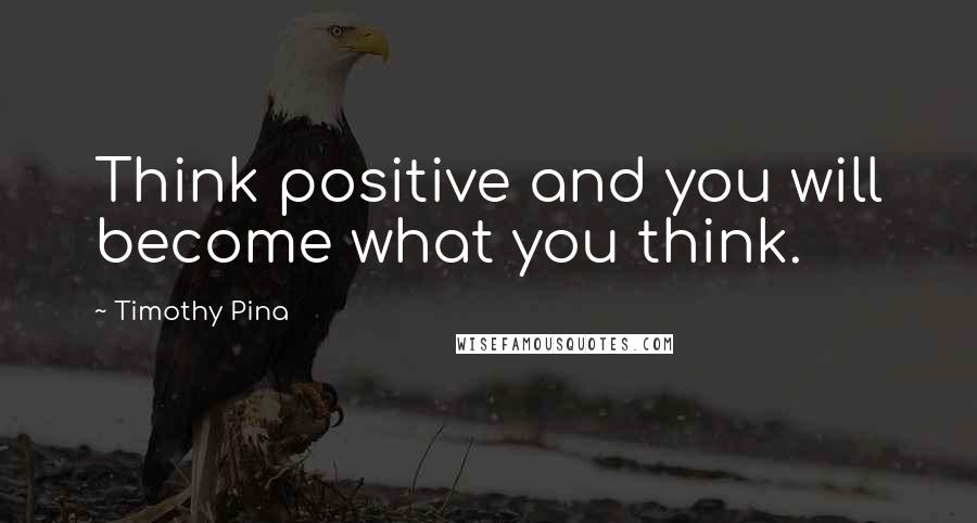 Timothy Pina Quotes: Think positive and you will become what you think.