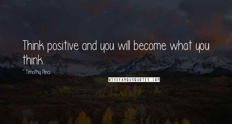 Timothy Pina Quotes: Think positive and you will become what you think.