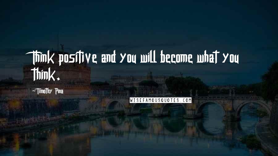 Timothy Pina Quotes: Think positive and you will become what you think.