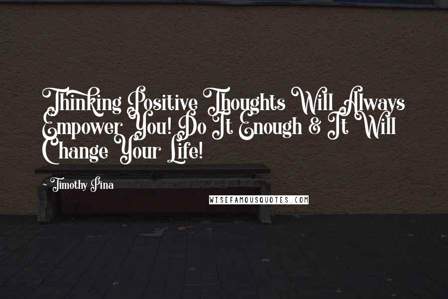 Timothy Pina Quotes: Thinking Positive Thoughts Will Always Empower You! Do It Enough & It Will Change Your Life!