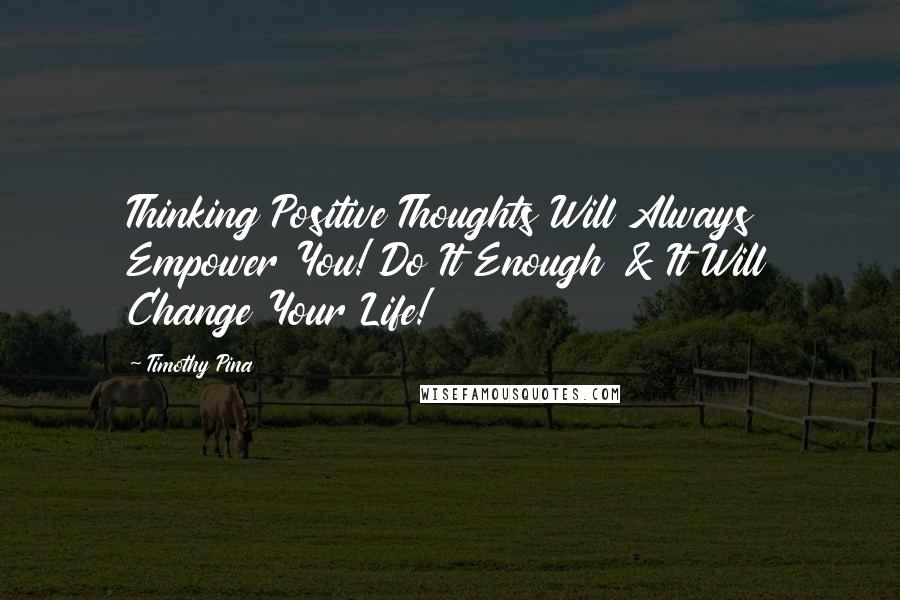 Timothy Pina Quotes: Thinking Positive Thoughts Will Always Empower You! Do It Enough & It Will Change Your Life!