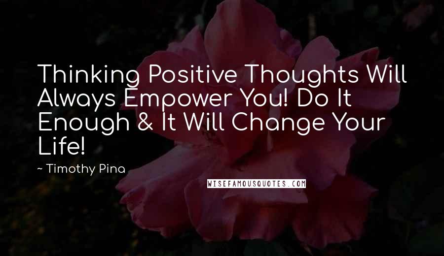 Timothy Pina Quotes: Thinking Positive Thoughts Will Always Empower You! Do It Enough & It Will Change Your Life!