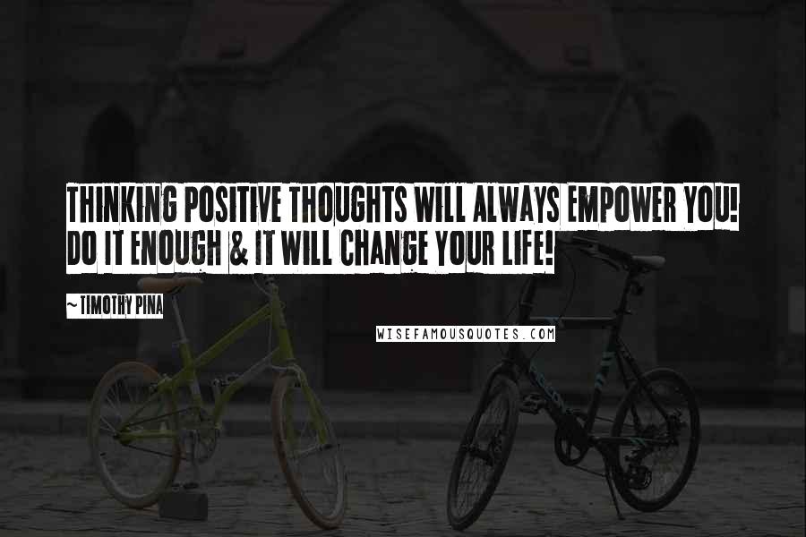 Timothy Pina Quotes: Thinking Positive Thoughts Will Always Empower You! Do It Enough & It Will Change Your Life!