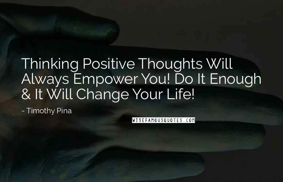 Timothy Pina Quotes: Thinking Positive Thoughts Will Always Empower You! Do It Enough & It Will Change Your Life!