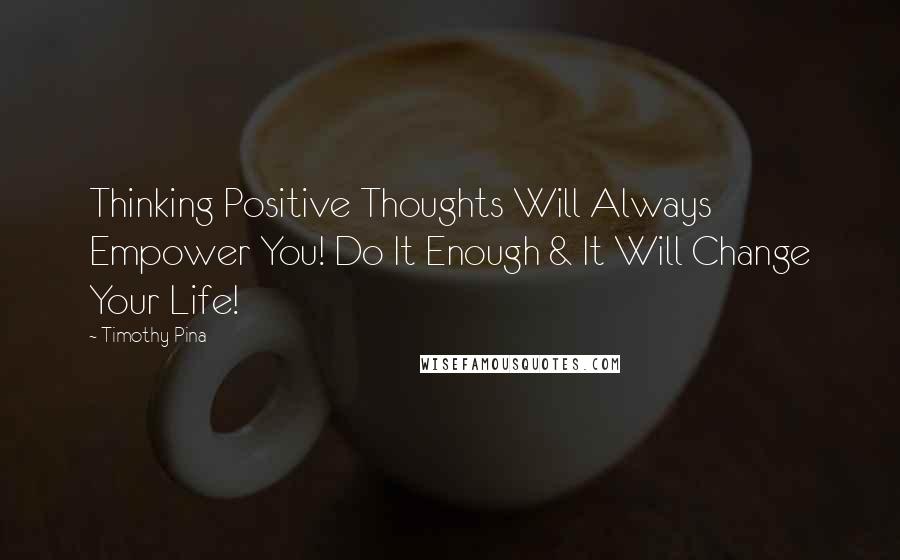 Timothy Pina Quotes: Thinking Positive Thoughts Will Always Empower You! Do It Enough & It Will Change Your Life!