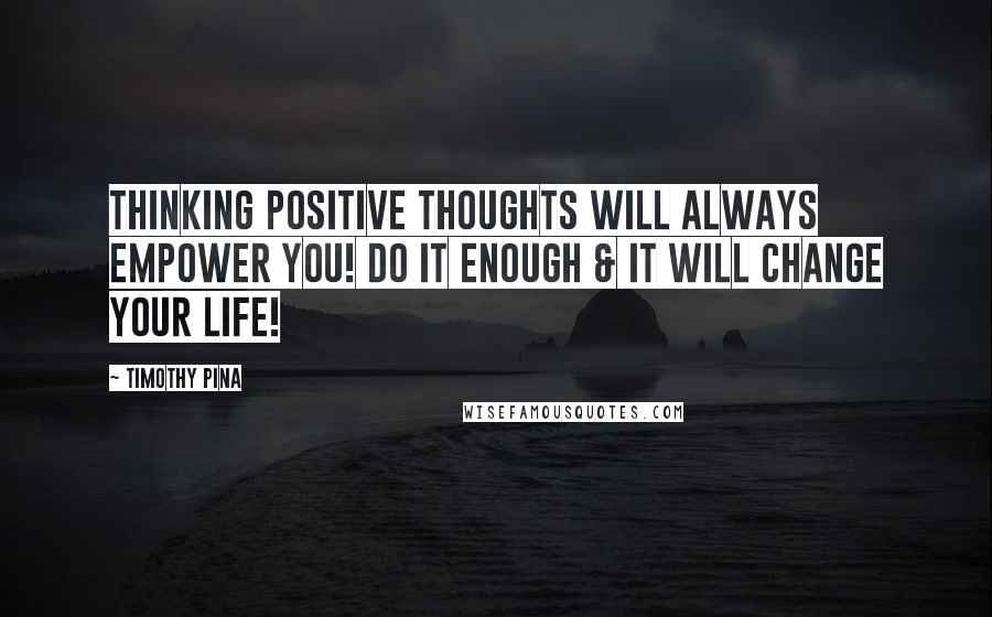 Timothy Pina Quotes: Thinking Positive Thoughts Will Always Empower You! Do It Enough & It Will Change Your Life!