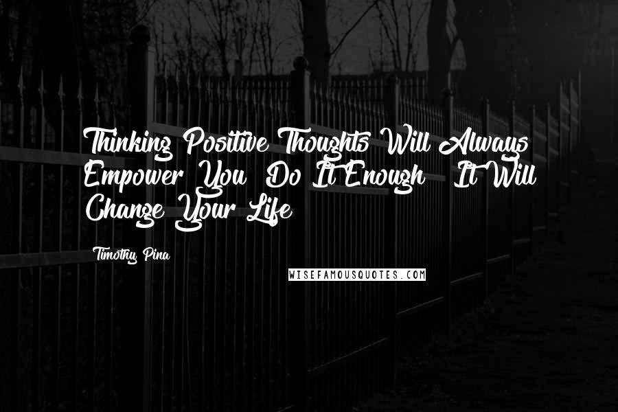 Timothy Pina Quotes: Thinking Positive Thoughts Will Always Empower You! Do It Enough & It Will Change Your Life!