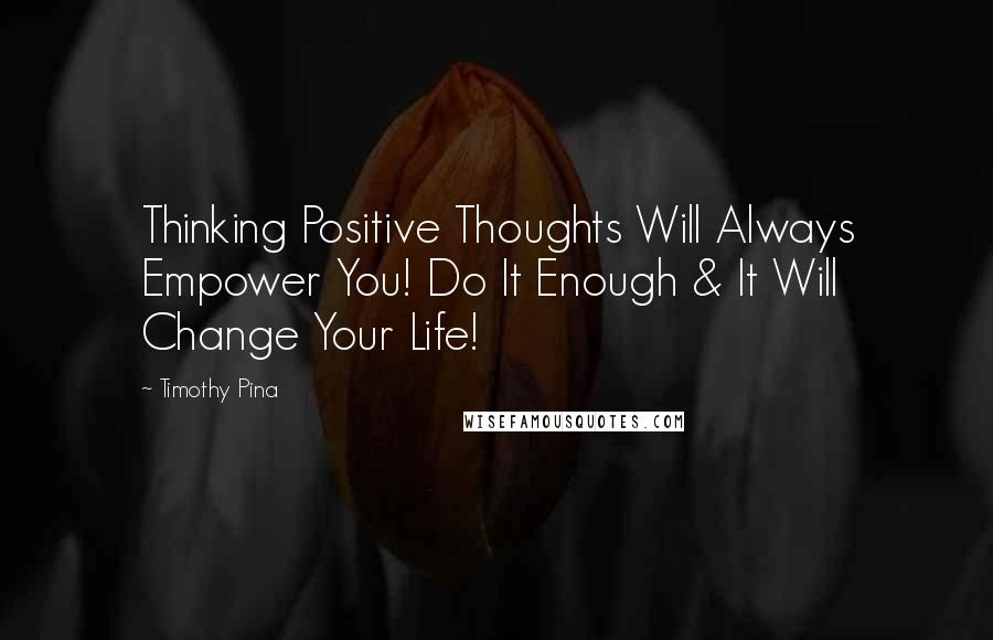 Timothy Pina Quotes: Thinking Positive Thoughts Will Always Empower You! Do It Enough & It Will Change Your Life!