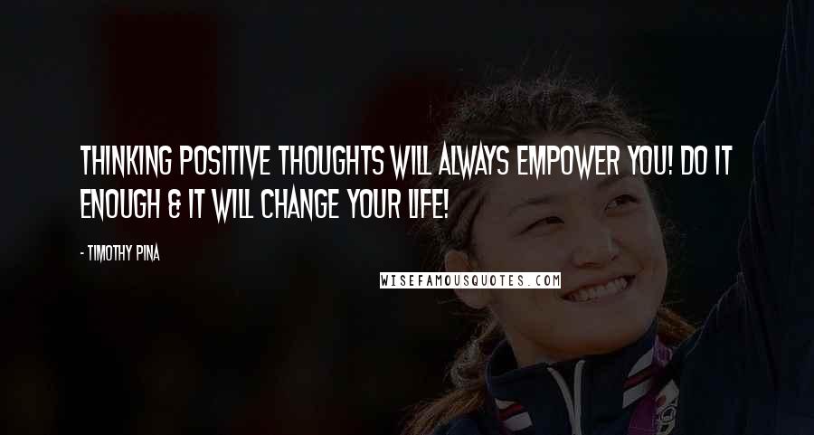 Timothy Pina Quotes: Thinking Positive Thoughts Will Always Empower You! Do It Enough & It Will Change Your Life!