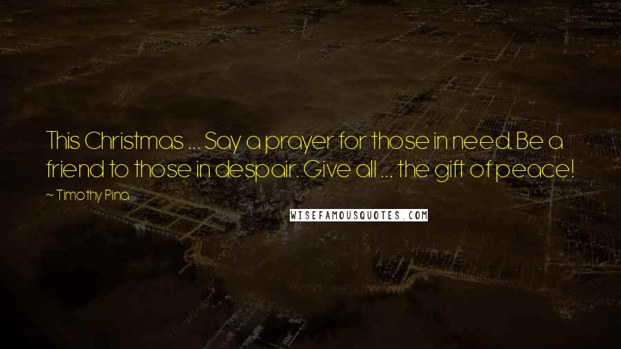 Timothy Pina Quotes: This Christmas ... Say a prayer for those in need. Be a friend to those in despair. Give all ... the gift of peace!