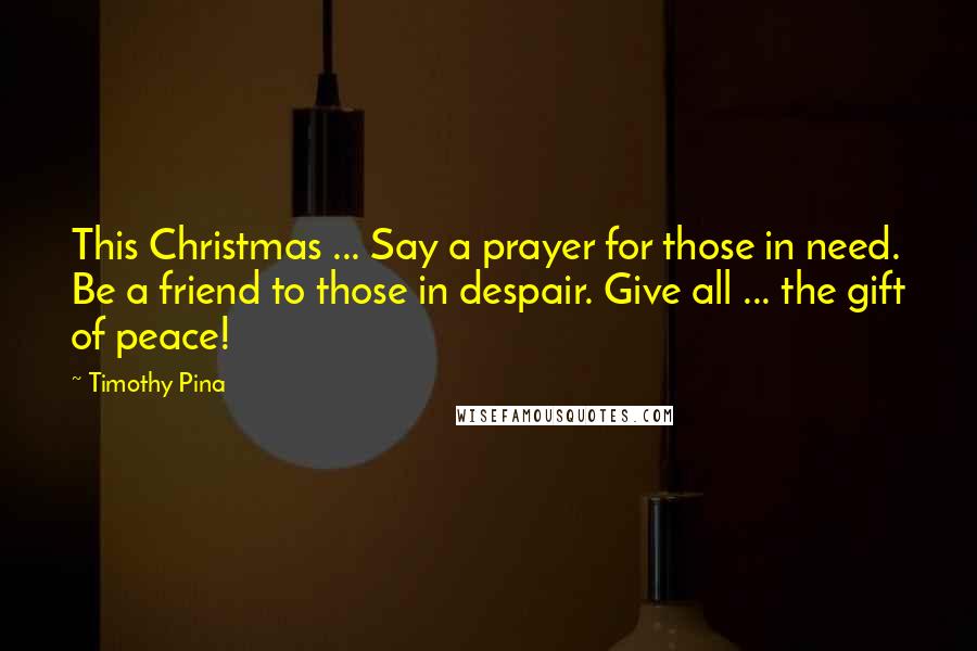 Timothy Pina Quotes: This Christmas ... Say a prayer for those in need. Be a friend to those in despair. Give all ... the gift of peace!