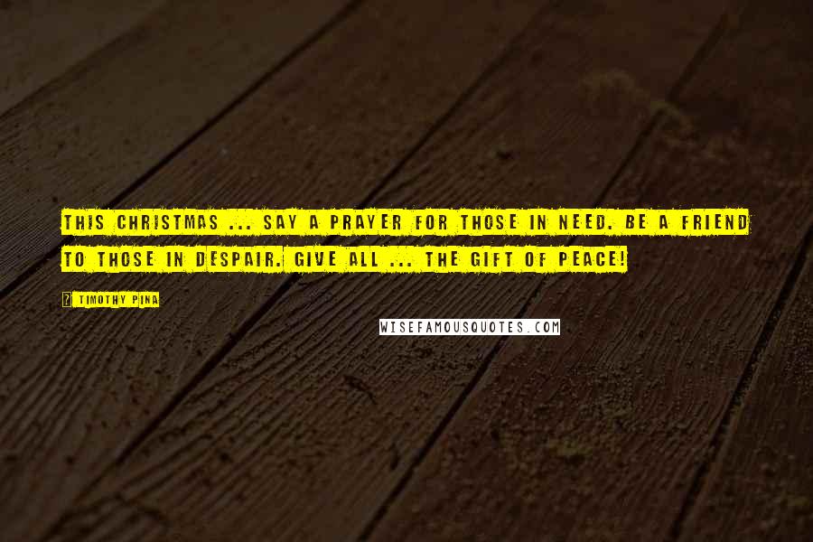 Timothy Pina Quotes: This Christmas ... Say a prayer for those in need. Be a friend to those in despair. Give all ... the gift of peace!