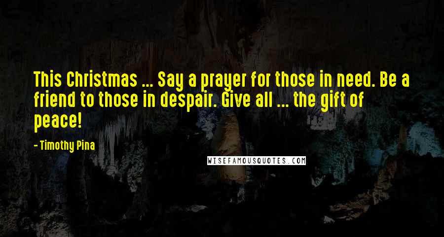 Timothy Pina Quotes: This Christmas ... Say a prayer for those in need. Be a friend to those in despair. Give all ... the gift of peace!