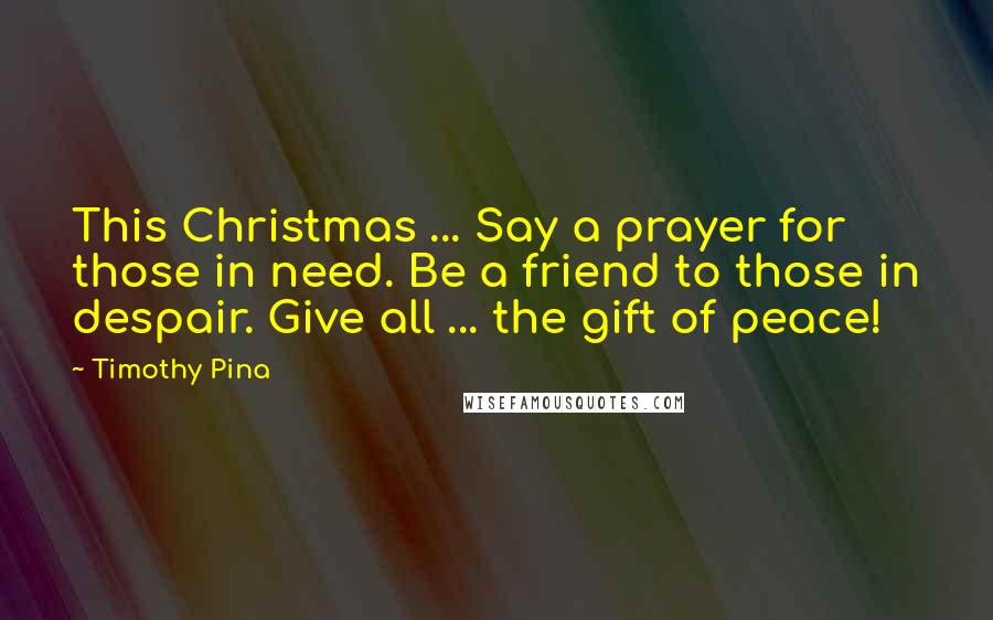 Timothy Pina Quotes: This Christmas ... Say a prayer for those in need. Be a friend to those in despair. Give all ... the gift of peace!