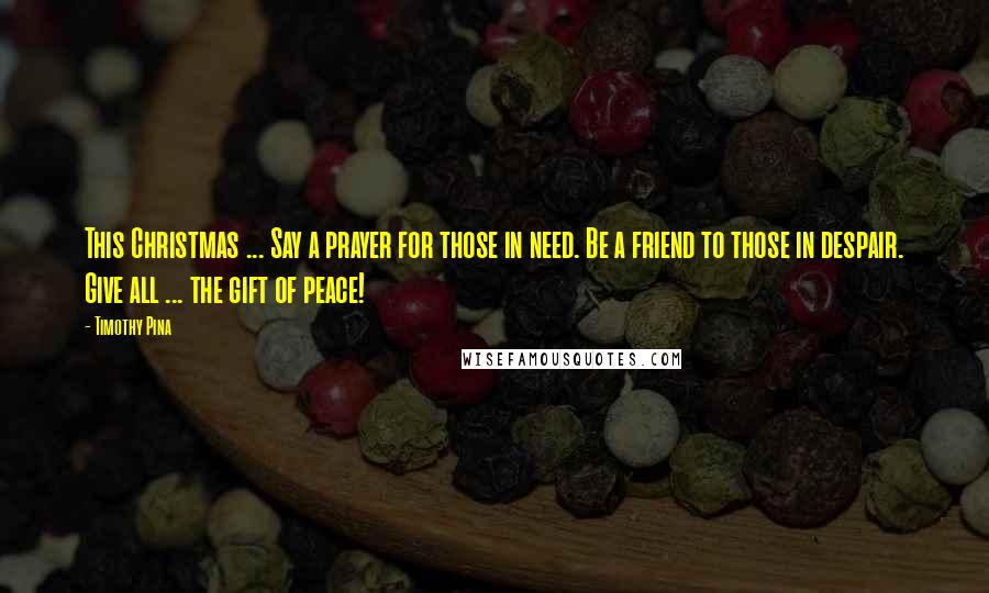 Timothy Pina Quotes: This Christmas ... Say a prayer for those in need. Be a friend to those in despair. Give all ... the gift of peace!