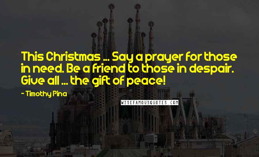 Timothy Pina Quotes: This Christmas ... Say a prayer for those in need. Be a friend to those in despair. Give all ... the gift of peace!