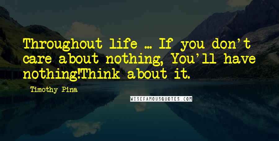 Timothy Pina Quotes: Throughout life ... If you don't care about nothing, You'll have nothing!Think about it.
