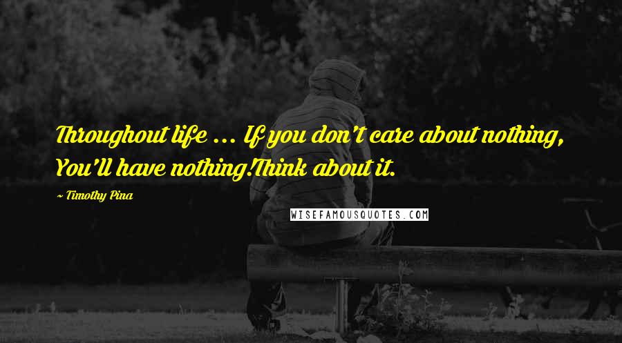 Timothy Pina Quotes: Throughout life ... If you don't care about nothing, You'll have nothing!Think about it.